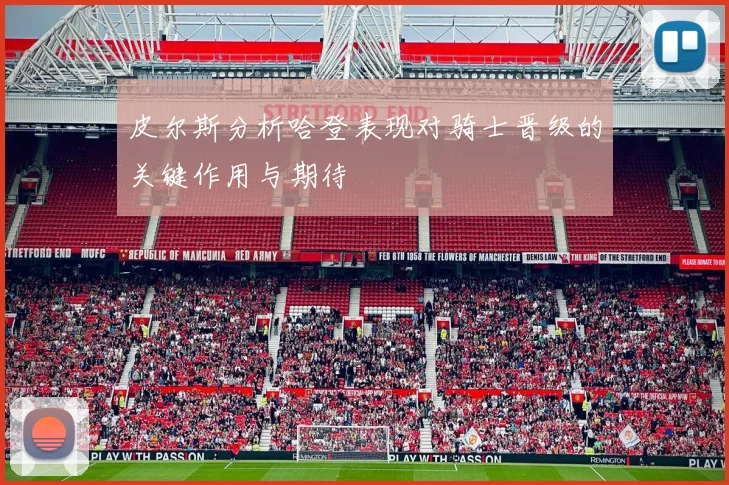 皮尔斯分析哈登表现对骑士晋级的关键作用与期待