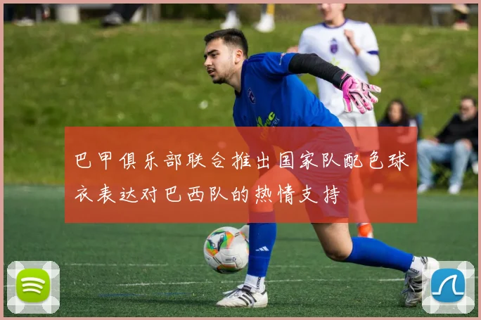 巴甲俱乐部联合推出国家队配色球衣表达对巴西队的热情支持