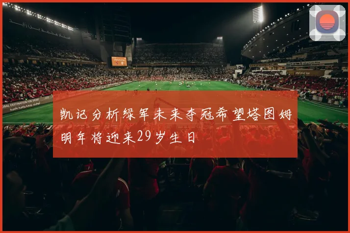凯记分析绿军未来夺冠希望塔图姆明年将迎来29岁生日