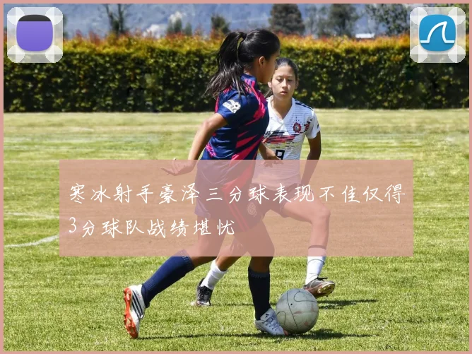 寒冰射手豪泽三分球表现不佳仅得3分球队战绩堪忧