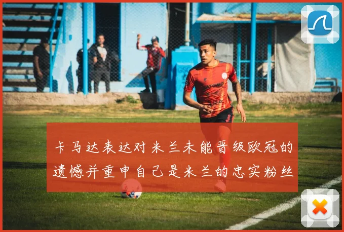 卡马达表达对米兰未能晋级欧冠的遗憾并重申自己是米兰的忠实粉丝