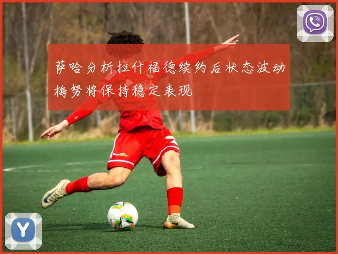 萨哈分析拉什福德续约后状态波动梅努将保持稳定表现