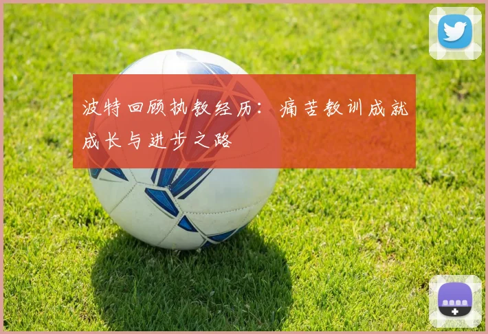 波特回顾执教经历：痛苦教训成就成长与进步之路