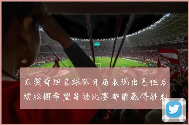 东契奇坦言球队开局表现出色但后续松懈希望每场比赛都能赢得胜利