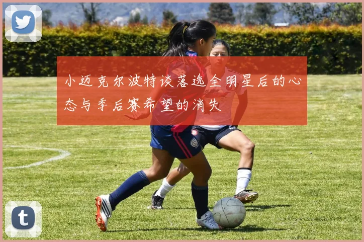 小迈克尔波特谈落选全明星后的心态与季后赛希望的消失