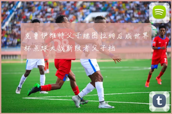 克鲁伊维特父子继图拉姆后成世界杯点球大战新败者父子档
