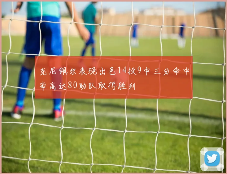 克尼佩尔表现出色14投9中三分命中率高达80助队取得胜利