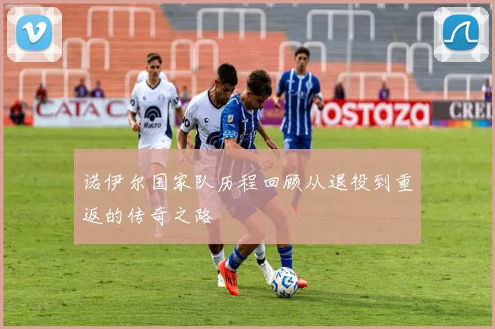 诺伊尔国家队历程回顾从退役到重返的传奇之路