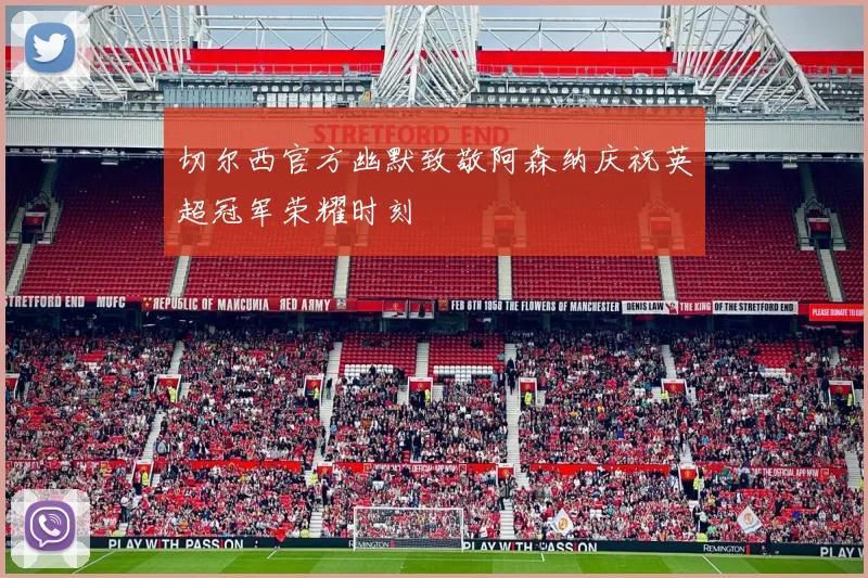 切尔西官方幽默致敬阿森纳庆祝英超冠军荣耀时刻