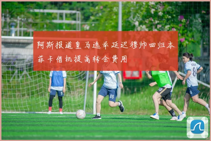 阿斯报道皇马选举延迟穆帅回归本菲卡借机提高转会费用