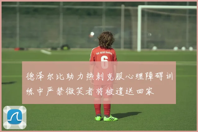 德泽尔比助力热刺克服心理障碍训练中严禁微笑者将被遣送回家