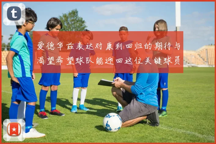 爱德华兹表达对康利回归的期待与渴望希望球队能迎回这位关键球员