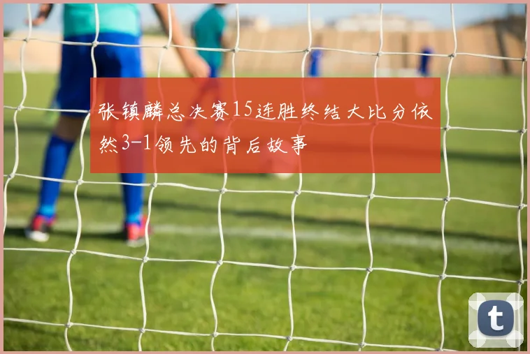 张镇麟总决赛15连胜终结大比分依然3-1领先的背后故事