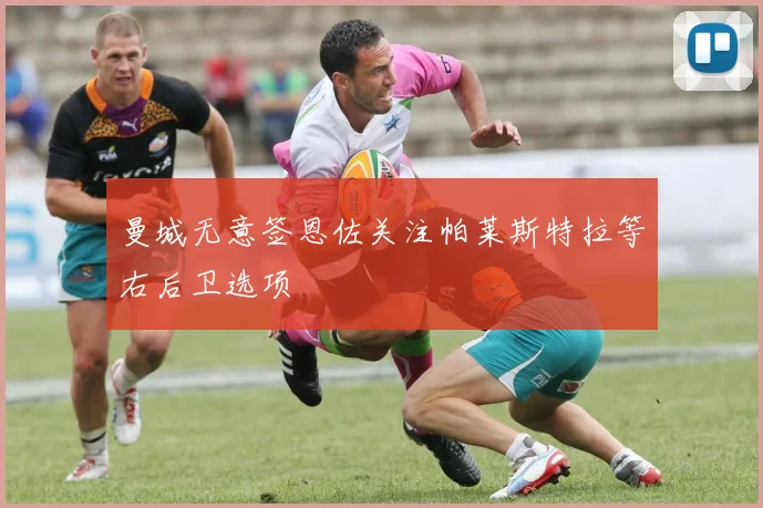 曼城无意签恩佐关注帕莱斯特拉等右后卫选项