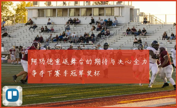 阿玛德重返舞台的期待与决心全力争夺下赛季冠军奖杯