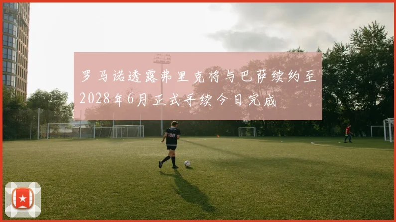 罗马诺透露弗里克将与巴萨续约至2028年6月正式手续今日完成